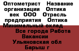 Оптометрист › Название организации ­ Оптика 21 век, ООО › Отрасль предприятия ­ Оптика › Минимальный оклад ­ 40 000 - Все города Работа » Вакансии   . Ульяновская обл.,Барыш г.